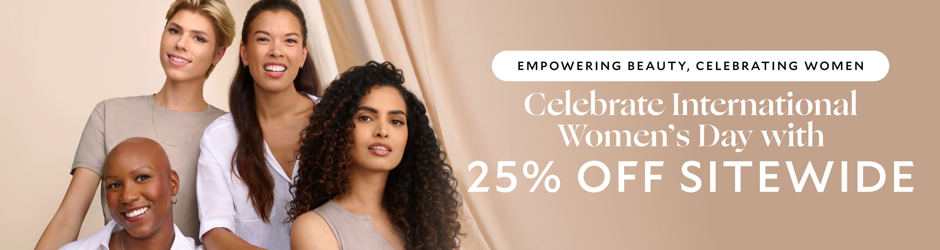 A diverse group of four smiling individuals posing together, promoting an International Women’s Day sale with 25% off sitewide. The text states " Empowering Beauty , Celebrating Women , Celebrate International Women's Day with 25% Off Sitewide"