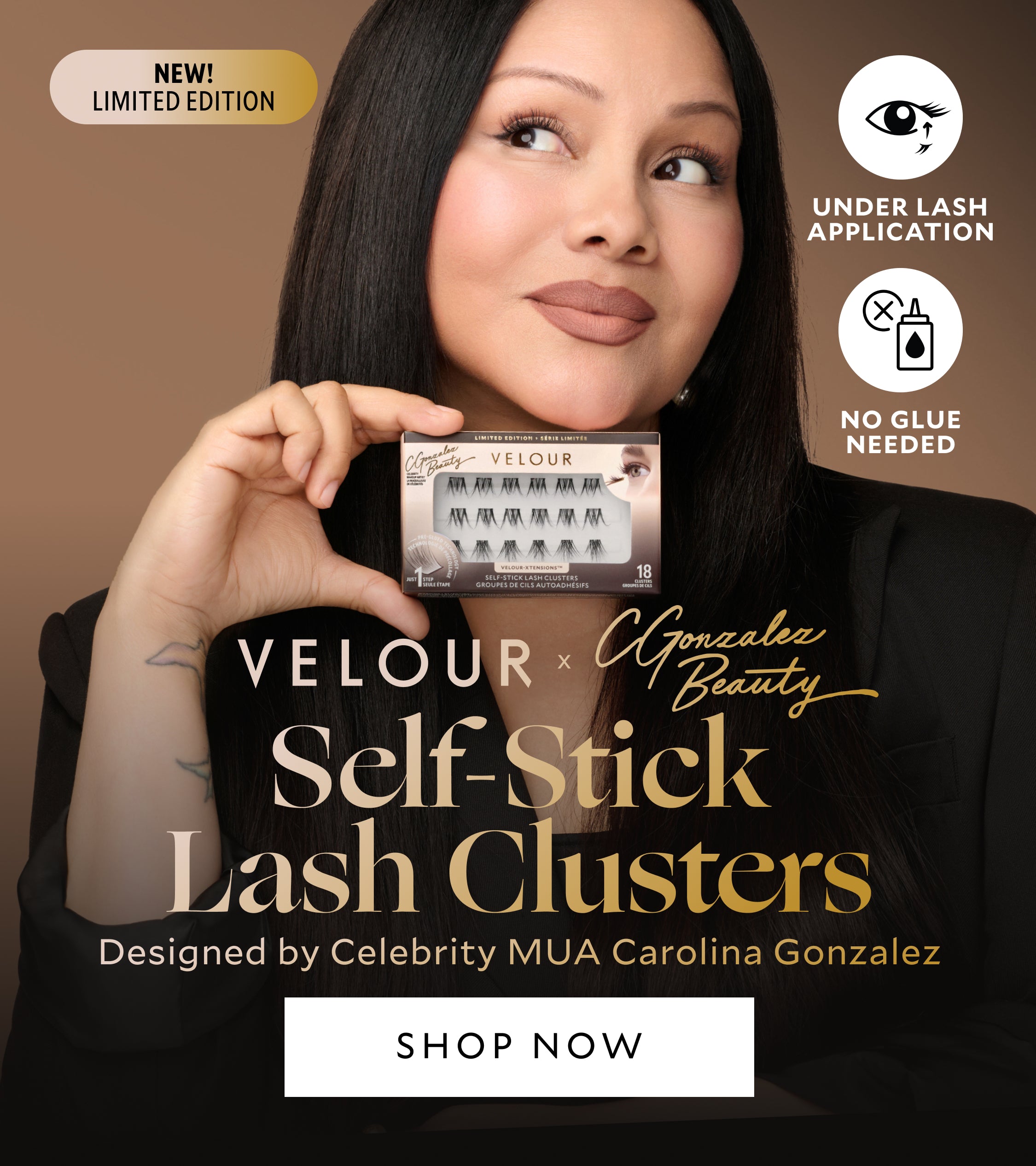 New! Limited Edition Velour x CGonazlez Beauty Self-Stick Lash Clusters Designed by Celebrity MUA Carolina Gonzalez Celebrity-inspired lashes, designed for you. Shop Now. Under Lash Application, No Glue Needed, All - Day Hold , Customizable Clusters. Image : Picture of Carolina Gonzalez holding Self-Stick Lash Clusters